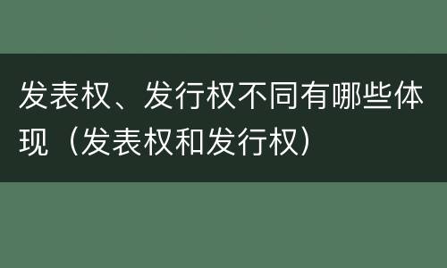 发表权、发行权不同有哪些体现（发表权和发行权）