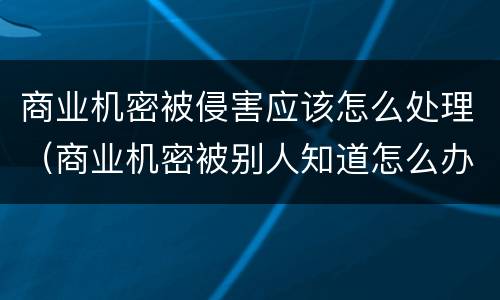 商业机密被侵害应该怎么处理（商业机密被别人知道怎么办）