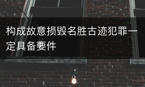 构成故意损毁名胜古迹犯罪一定具备要件