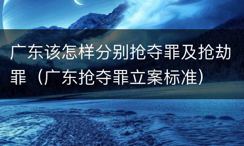 广东该怎样分别抢夺罪及抢劫罪（广东抢夺罪立案标准）