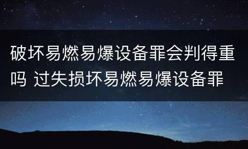 破坏易燃易爆设备罪会判得重吗 过失损坏易燃易爆设备罪