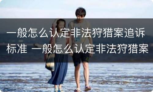 一般怎么认定非法狩猎案追诉标准 一般怎么认定非法狩猎案追诉标准呢