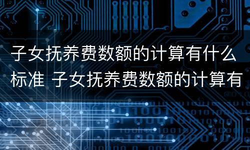 子女抚养费数额的计算有什么标准 子女抚养费数额的计算有什么标准吗
