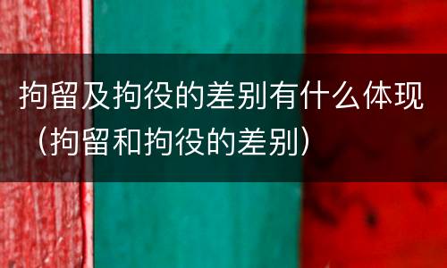 拘留及拘役的差别有什么体现（拘留和拘役的差别）