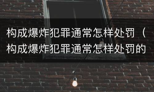 构成爆炸犯罪通常怎样处罚（构成爆炸犯罪通常怎样处罚的）