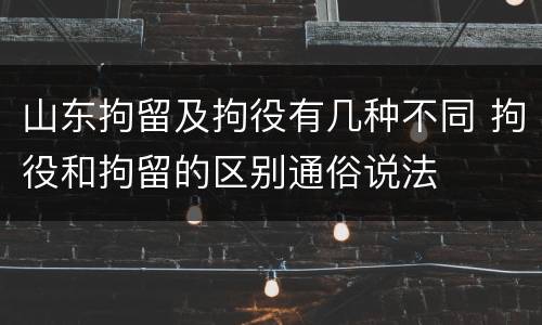 山东拘留及拘役有几种不同 拘役和拘留的区别通俗说法