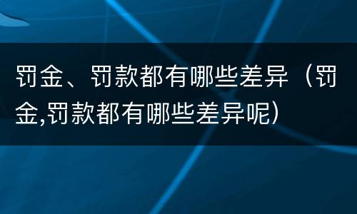 罚金、罚款都有哪些差异（罚金,罚款都有哪些差异呢）