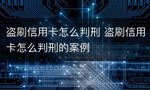 盗刷信用卡怎么判刑 盗刷信用卡怎么判刑的案例
