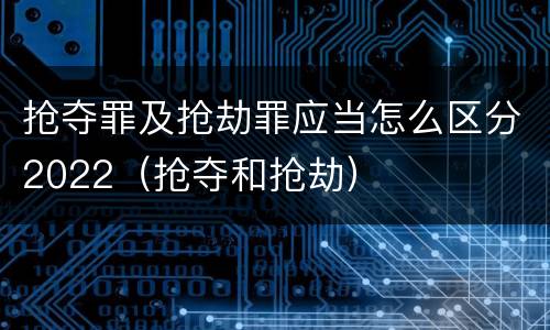 抢夺罪及抢劫罪应当怎么区分2022（抢夺和抢劫）