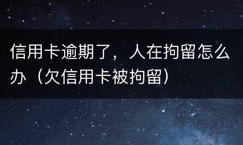 信用卡逾期了，人在拘留怎么办（欠信用卡被拘留）