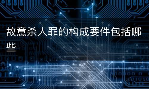 故意杀人罪的构成要件包括哪些