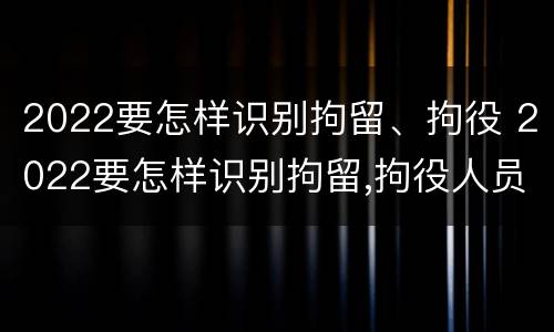 2022要怎样识别拘留、拘役 2022要怎样识别拘留,拘役人员