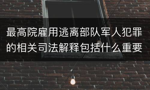 最高院雇用逃离部队军人犯罪的相关司法解释包括什么重要规定