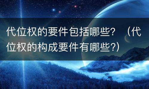 代位权的要件包括哪些？（代位权的构成要件有哪些?）