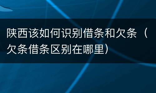 陕西该如何识别借条和欠条（欠条借条区别在哪里）