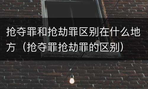 抢夺罪和抢劫罪区别在什么地方（抢夺罪抢劫罪的区别）