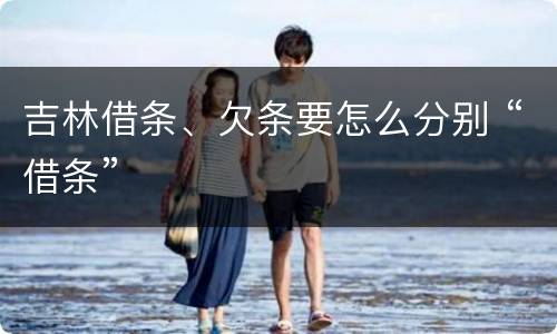 吉林借条、欠条要怎么分别 “借条”
