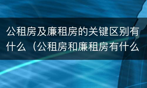公租房及廉租房的关键区别有什么（公租房和廉租房有什么区别呢）