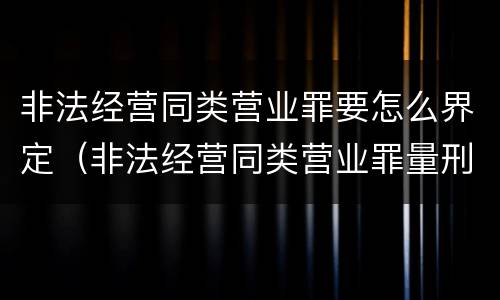 非法经营同类营业罪要怎么界定（非法经营同类营业罪量刑标准）