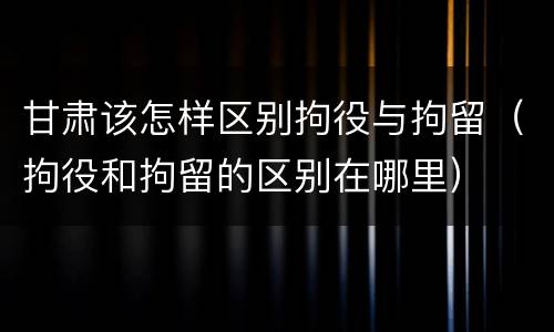 甘肃该怎样区别拘役与拘留（拘役和拘留的区别在哪里）