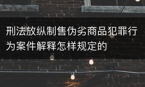 刑法放纵制售伪劣商品犯罪行为案件解释怎样规定的