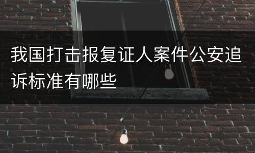 我国打击报复证人案件公安追诉标准有哪些