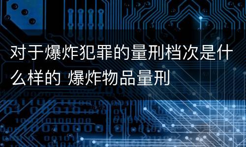 对于爆炸犯罪的量刑档次是什么样的 爆炸物品量刑