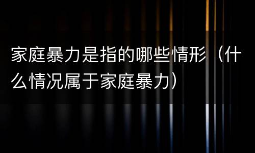 家庭暴力是指的哪些情形（什么情况属于家庭暴力）