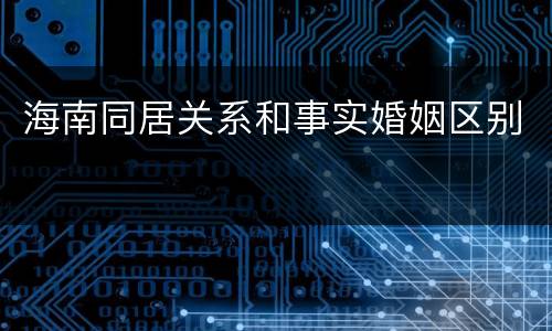 海南同居关系和事实婚姻区别
