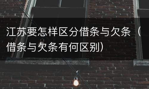 江苏要怎样区分借条与欠条（借条与欠条有何区别）
