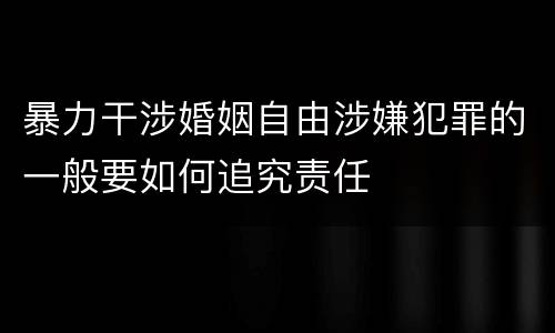 暴力干涉婚姻自由涉嫌犯罪的一般要如何追究责任