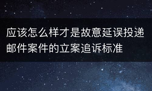 应该怎么样才是故意延误投递邮件案件的立案追诉标准
