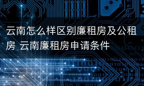 云南怎么样区别廉租房及公租房 云南廉租房申请条件