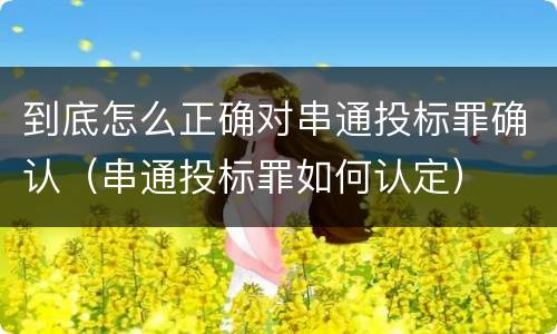 到底怎么正确对串通投标罪确认（串通投标罪如何认定）