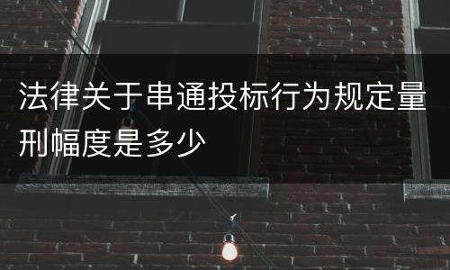 法律关于串通投标行为规定量刑幅度是多少
