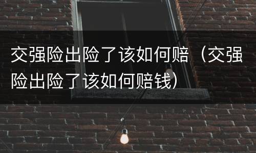 交强险出险了该如何赔（交强险出险了该如何赔钱）