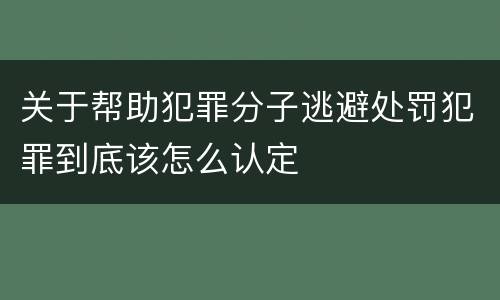 关于帮助犯罪分子逃避处罚犯罪到底该怎么认定