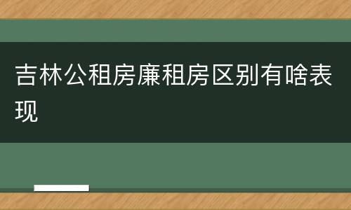 吉林公租房廉租房区别有啥表现