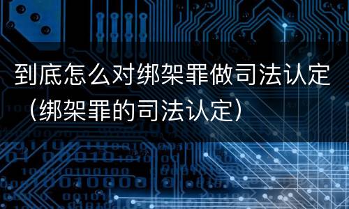 到底怎么对绑架罪做司法认定（绑架罪的司法认定）