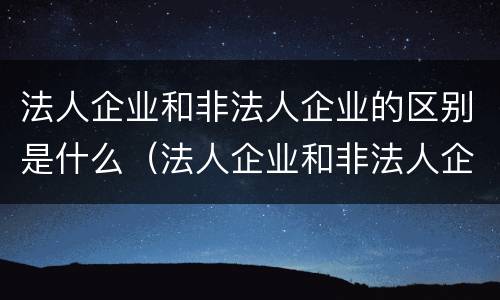 法人企业和非法人企业的区别是什么（法人企业和非法人企业的区别是什么呢）
