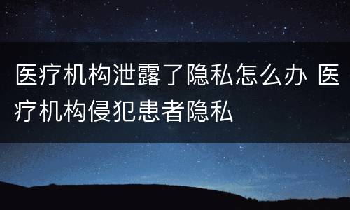 医疗机构泄露了隐私怎么办 医疗机构侵犯患者隐私