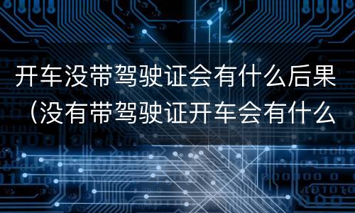 开车没带驾驶证会有什么后果（没有带驾驶证开车会有什么后果）