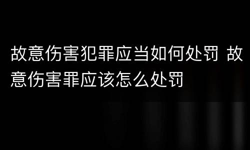 故意伤害犯罪应当如何处罚 故意伤害罪应该怎么处罚