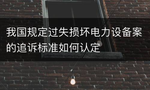 我国规定过失损坏电力设备案的追诉标准如何认定