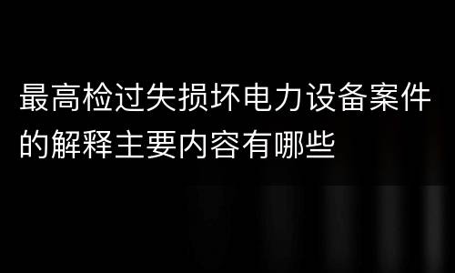 最高检过失损坏电力设备案件的解释主要内容有哪些