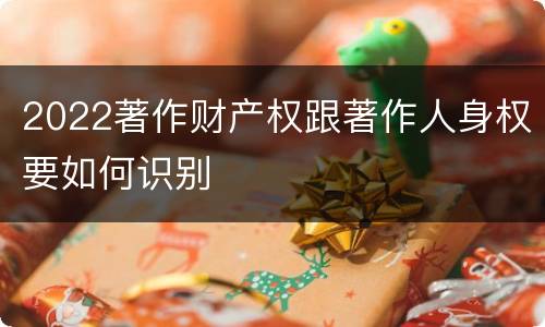 2022著作财产权跟著作人身权要如何识别