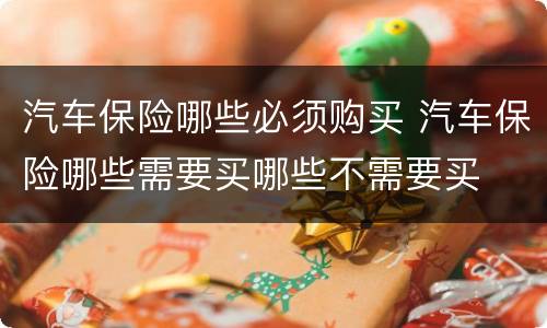 汽车保险哪些必须购买 汽车保险哪些需要买哪些不需要买