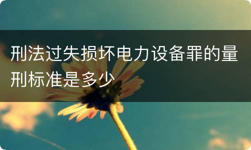 刑法过失损坏电力设备罪的量刑标准是多少