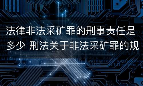 法律非法采矿罪的刑事责任是多少 刑法关于非法采矿罪的规定