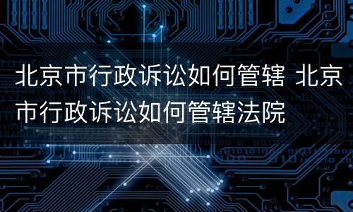 北京市行政诉讼如何管辖 北京市行政诉讼如何管辖法院